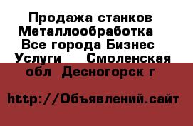 Продажа станков. Металлообработка. - Все города Бизнес » Услуги   . Смоленская обл.,Десногорск г.